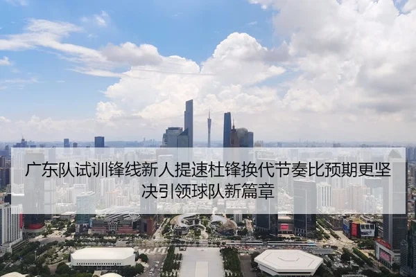 广东队试训锋线新人提速杜锋换代节奏比预期更坚决引领球队新篇章