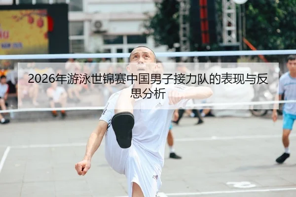 2026年游泳世锦赛中国男子接力队的表现与反思分析