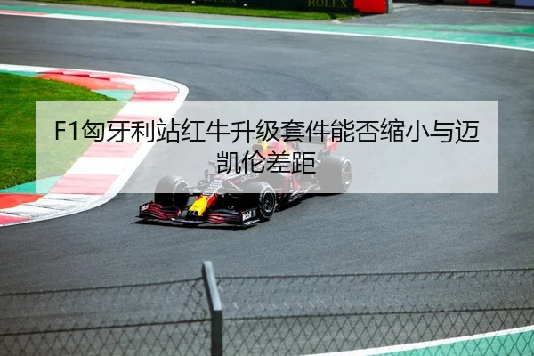 F1匈牙利站红牛升级套件能否缩小与迈凯伦差距