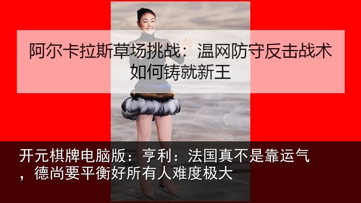 开元棋牌电脑版:亨利相关情况,德尚相关情况度极大