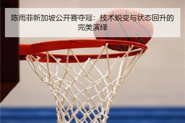 陈雨菲新加坡公开赛夺冠：技术蜕变与状态回升的完美演绎