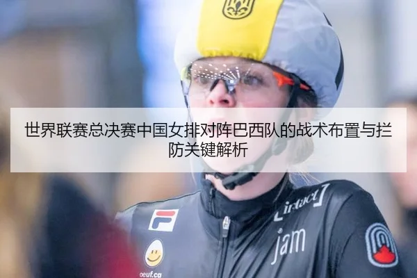 世界联赛总决赛中国女排对阵巴西队的战术布置与拦防关键解析
