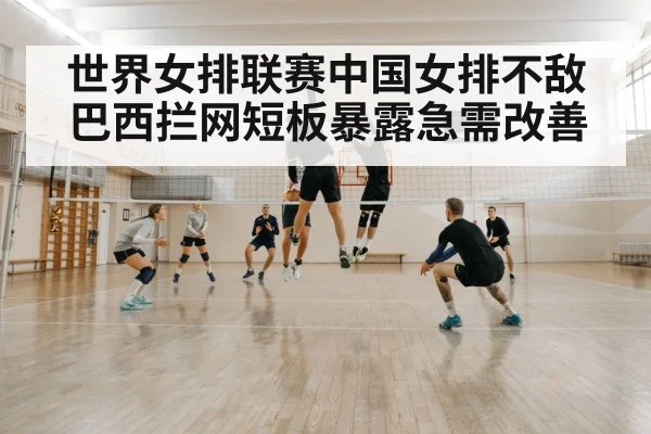 世界女排联赛中国女排不敌巴西拦网短板暴露急需改善