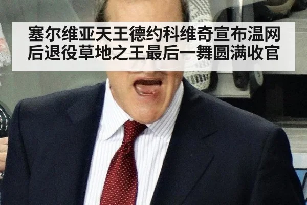 塞尔维亚天王德约科维奇宣布温网后退役草地之王最后一舞圆满收官
