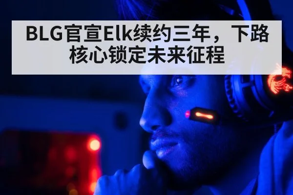 BLG官宣Elk续约三年，下路核心锁定未来征程