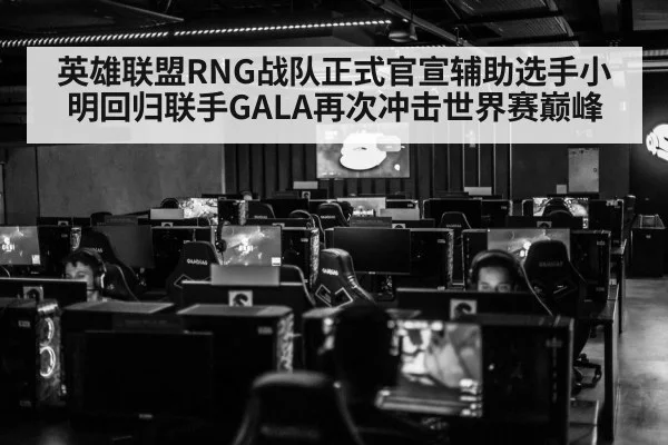 英雄联盟RNG战队正式官宣辅助选手小明回归联手GALA再次冲击世界赛巅峰