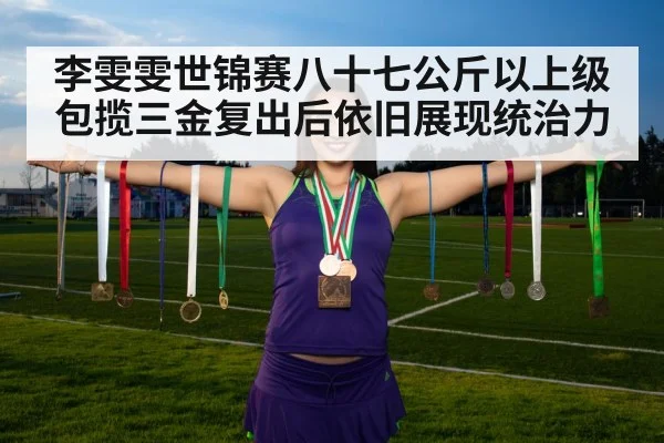 李雯雯世锦赛八十七公斤以上级包揽三金复出后依旧展现统治力