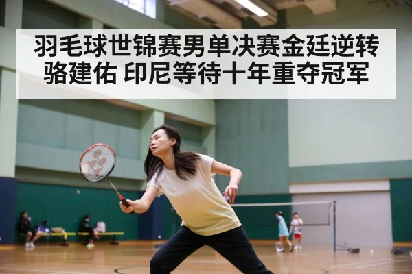 羽毛球世锦赛男单决赛金廷逆转骆建佑 印尼等待十年重夺冠军