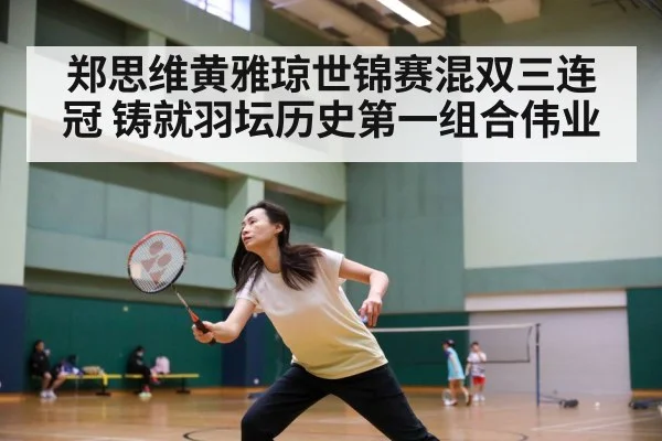 郑思维黄雅琼世锦赛混双三连冠 铸就羽坛历史第一组合伟业