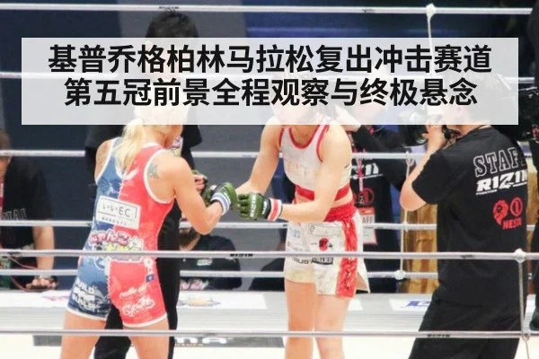 基普乔格柏林马拉松复出冲击赛道第五冠前景全程观察与终极悬念