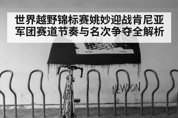 世界越野锦标赛姚妙迎战肯尼亚军团赛道节奏与名次争夺全解析