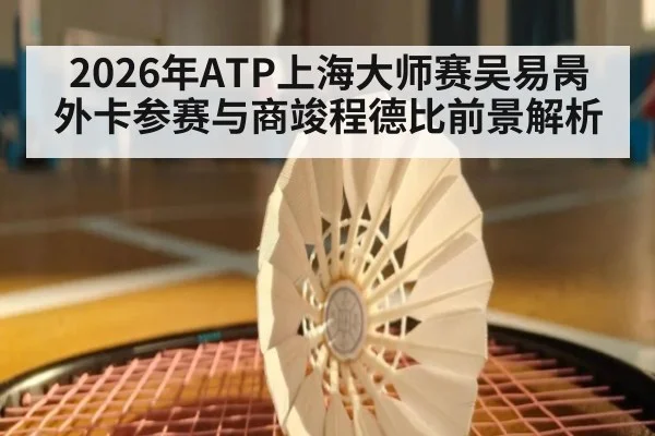 2026年ATP上海大师赛吴易昺外卡参赛与商竣程德比前景解析