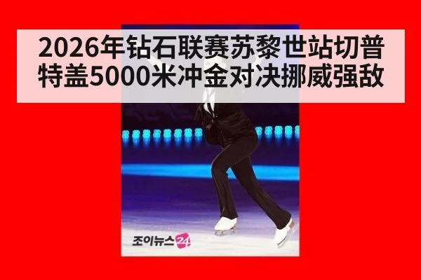 2026年钻石联赛苏黎世站切普特盖5000米冲金对决挪威强敌