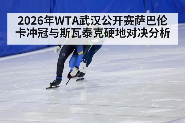 2026年WTA武汉公开赛萨巴伦卡冲冠与斯瓦泰克硬地对决分析